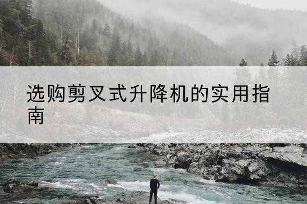 腾冲剪叉式升降机怎么选-选购剪叉式升降机的实用指南