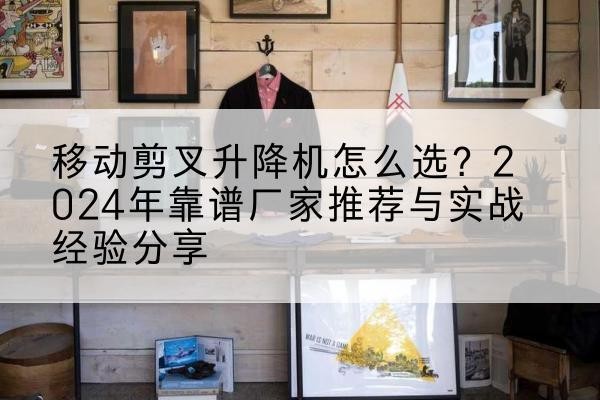 腾冲升降平台厂家推荐-移动剪叉升降机怎么选?2024年靠谱厂家推荐与实战经验分享