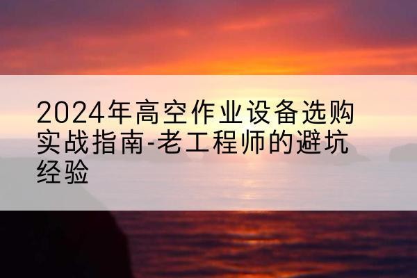 腾冲高空作业升降机厂家推荐-2024年高空作业设备选购实战指南-老工程师的避坑经验