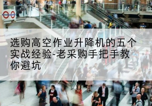 腾冲高空作业升降机厂家-选购高空作业升降机的五个实战经验-老采购手把手教你避坑