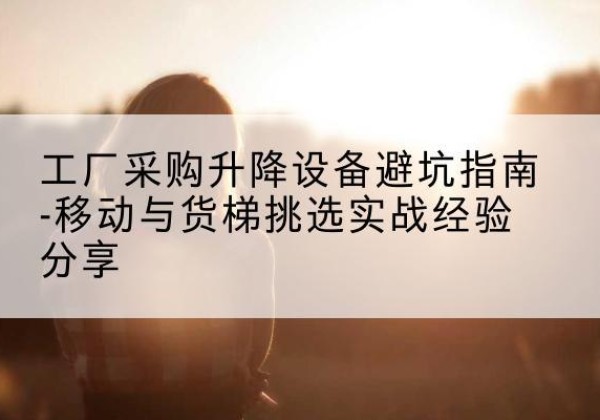 腾冲移动式升降机怎么选-工厂采购升降设备避坑指南-移动与货梯挑选实战经验分享