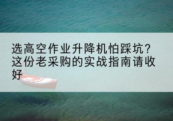 腾冲高空作业升降机厂家推荐-选高空作业升降机怕踩坑？这份老采购的实战指南请收好
