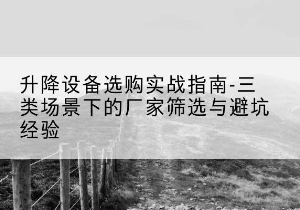 腾冲移动式升降机厂家推荐-升降设备选购实战指南-三类场景下的厂家筛选与避坑经验