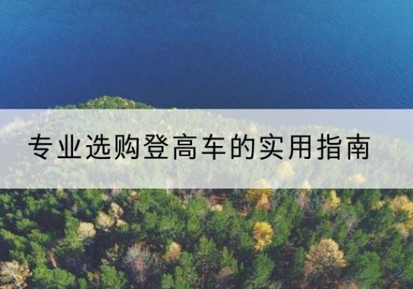 腾冲电动登高车厂家推荐-专业选购登高车的实用指南
