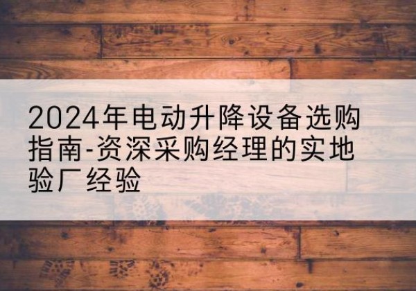 腾冲电动剪叉升降平台厂家-2024年电动升降设备选购指南-资深采购经理的实地验厂经验