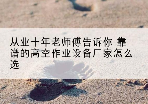 腾冲高空作业升降机厂家推荐-从业十年老师傅告诉你 靠谱的高空作业设备厂家怎么选