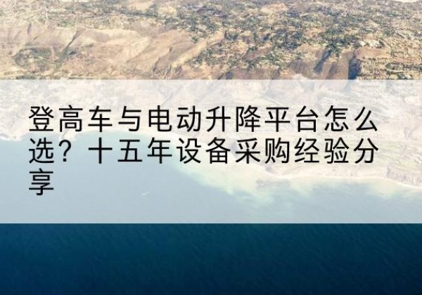 腾冲登高车厂家厂家-登高车与电动升降平台怎么选？十五年设备采购经验分享