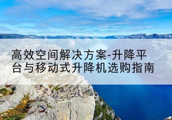 腾冲升降平台厂家-*空间解决方案-升降平台与移动式升降机选购指南