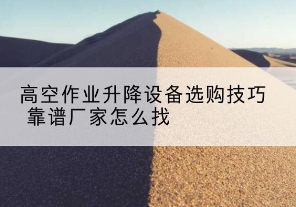 腾冲电动升降平台厂家推荐-高空作业升降设备选购技巧 靠谱厂家怎么找