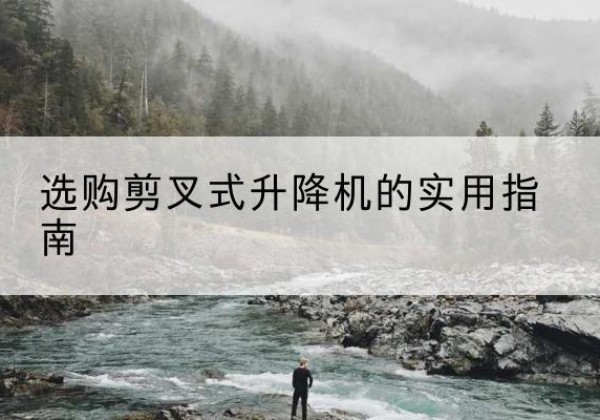 腾冲剪叉式升降机怎么选-选购剪叉式升降机的实用指南